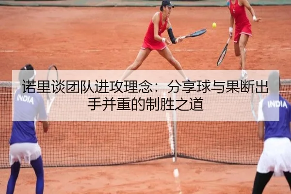 诺里谈团队进攻理念：分享球与果断出手并重的制胜之道